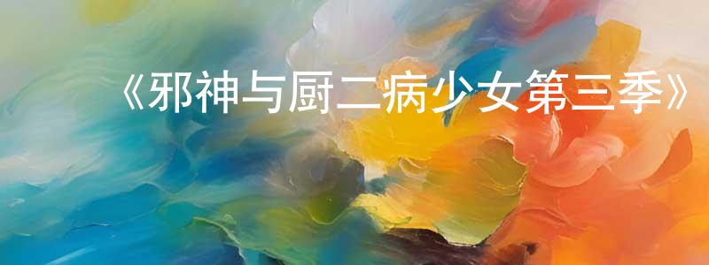 ﻿曾德立的网络影视资源,﻿《邪神与厨二病少女第三季》详情介绍_邪神与厨二病少女第三季已完结在线观看_邪神与厨二病少女第三季迅雷下载_日漫